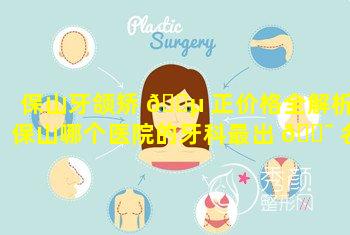 保山牙颌矫 🌵 正价格全解析(保山哪个医院的牙科最出 🐯 名)